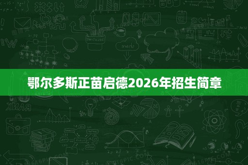 鄂尔多斯正苗启德2026年招生简章 鄂尔多斯正苗启德2026年招生简章