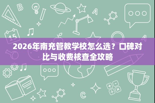 2026年南充管教学校怎么选?口碑对比与收费核查全攻略 2026年南充管教学校怎么选?口碑对比与收费核查全攻略
