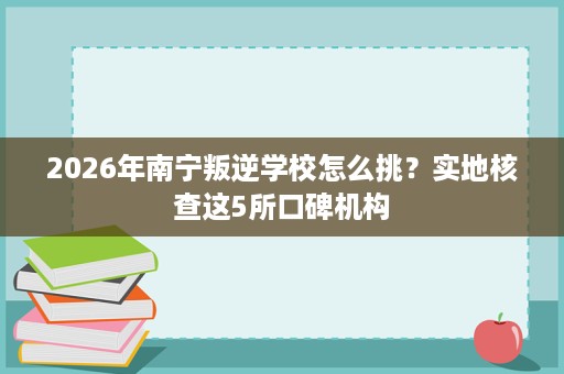 2026年南宁叛逆学校怎么挑？实地核查这5所口碑机构
