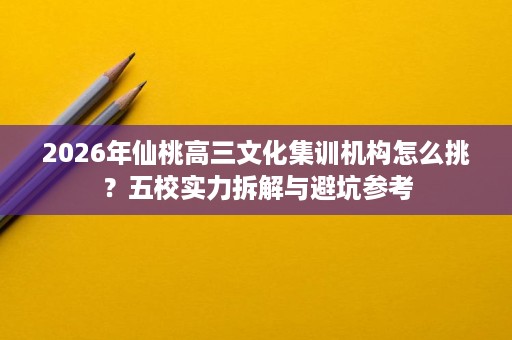 2026年仙桃高三文化集训机构怎么挑?五校实力拆解与避坑参考 2026年仙桃高三文化集训机构怎么挑?五校实力拆解与避坑参考