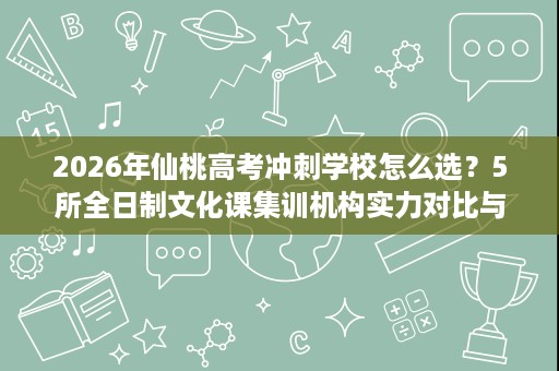 2026年仙桃高考冲刺学校怎么选?5所全日制文化课集训机构实力对比与择校评估 2026年仙桃高考冲刺学校怎么选?5所全日制文化课集训机构实力对比与择校评估