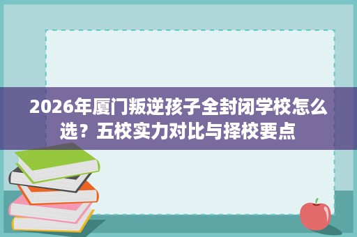 2026年厦门叛逆孩子全封闭学校怎么选?五校实力对比与择校要点 2026年厦门叛逆孩子全封闭学校怎么选?五校实力对比与择校要点