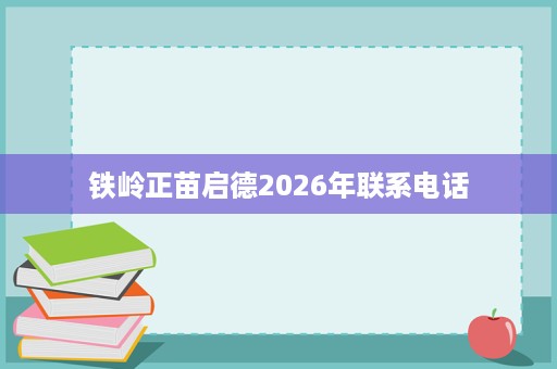 铁岭正苗启德2026年联系电话 铁岭正苗启德2026年联系电话