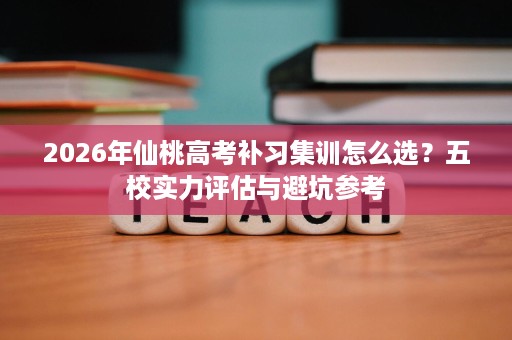 2026年仙桃高考补习集训怎么选?五校实力评估与避坑参考 2026年仙桃高考补习集训怎么选?五校实力评估与避坑参考