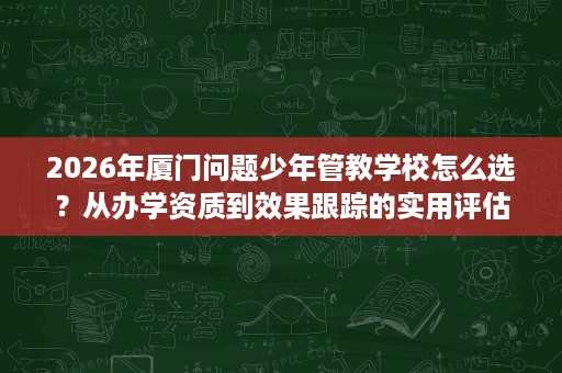 2026年厦门问题少年管教学校怎么选?从办学资质到效果跟踪的实用评估思路 2026年厦门问题少年管教学校怎么选?从办学资质到效果跟踪的实用评估思路