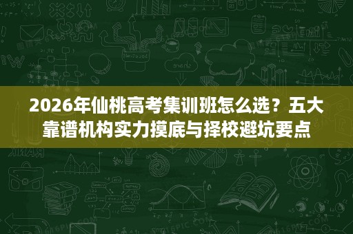 2026年仙桃高考集训班怎么选?五大靠谱机构实力摸底与择校避坑要点 2026年仙桃高考集训班怎么选?五大靠谱机构实力摸底与择校避坑要点
