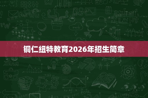 铜仁纽特教育2026年招生简章 铜仁纽特教育2026年招生简章
