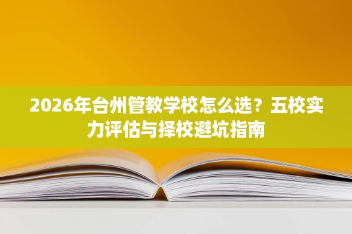 2026年台州管教学校怎么选?五校实力评估与择校避坑指南 2026年台州管教学校怎么选?五校实力评估与择校避坑指南