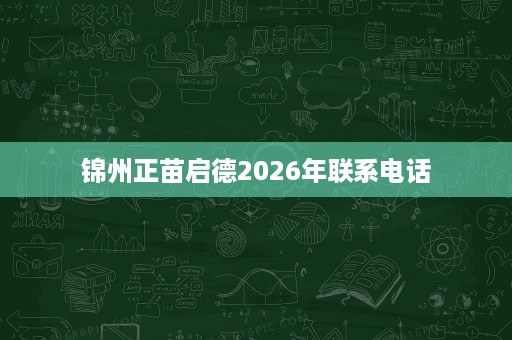 锦州正苗启德2026年联系电话