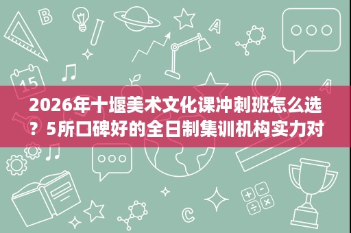2026年十堰美术文化课冲刺班怎么选?5所口碑好的全日制集训机构实力对比 2026年十堰美术文化课冲刺班怎么选?5所口碑好的全日制集训机构实力对比