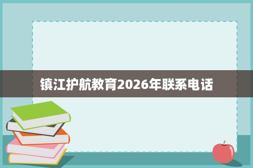 镇江护航教育2026年联系电话 镇江护航教育2026年联系电话