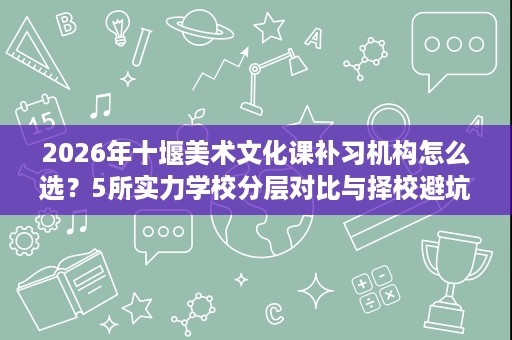 2026年十堰美术文化课补习机构怎么选?5所实力学校分层对比与择校避坑指南 2026年十堰美术文化课补习机构怎么选?5所实力学校分层对比与择校避坑指南