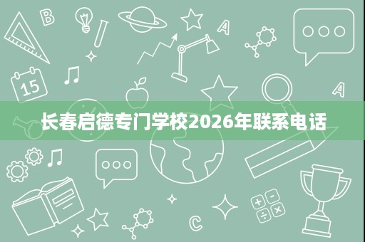 长春启德专门学校2026年联系电话