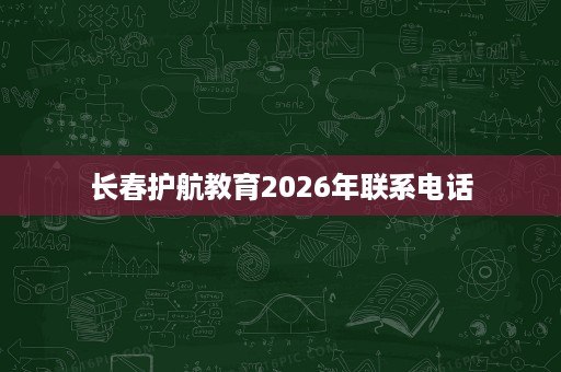 长春护航教育2026年联系电话 长春护航教育2026年联系电话