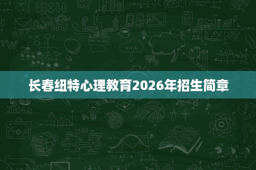 长春纽特心理教育2026年招生简章 长春纽特心理教育2026年招生简章