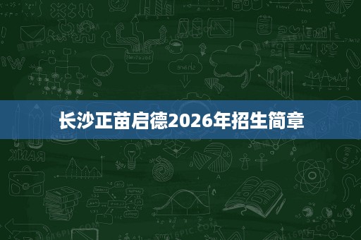 长沙正苗启德2026年招生简章 长沙正苗启德2026年招生简章