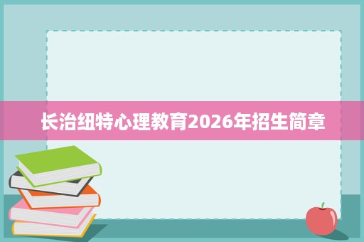 长治纽特心理教育2026年招生简章 长治纽特心理教育2026年招生简章
