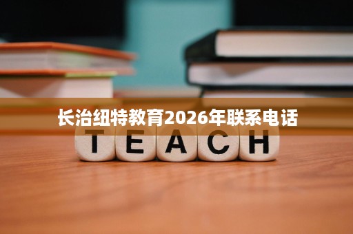 长治纽特教育2026年联系电话