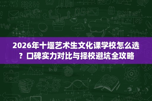 2026年十堰艺术生文化课学校怎么选?口碑实力对比与择校避坑全攻略 2026年十堰艺术生文化课学校怎么选?口碑实力对比与择校避坑全攻略