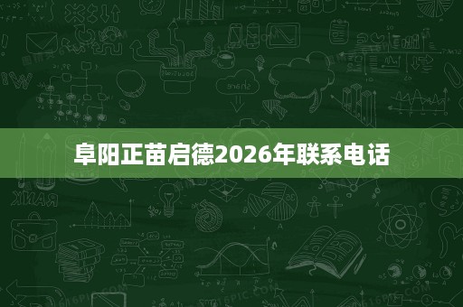 阜阳正苗启德2026年联系电话