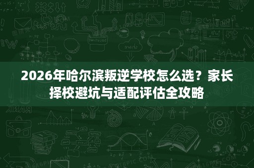 2026年哈尔滨叛逆学校怎么选?家长择校避坑与适配评估全攻略 2026年哈尔滨叛逆学校怎么选?家长择校避坑与适配评估全攻略