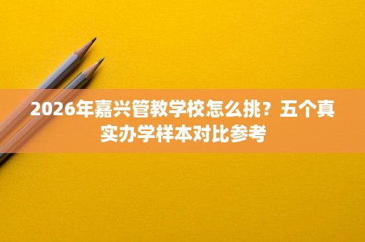 2026年嘉兴管教学校怎么挑?五个真实办学样本对比参考 2026年嘉兴管教学校怎么挑?五个真实办学样本对比参考