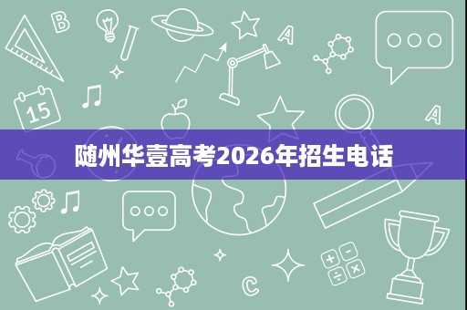 随州华壹高考2026年招生电话 随州华壹高考2026年招生电话