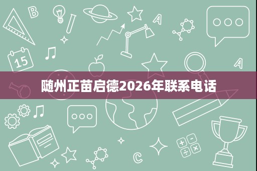 随州正苗启德2026年联系电话 随州正苗启德2026年联系电话