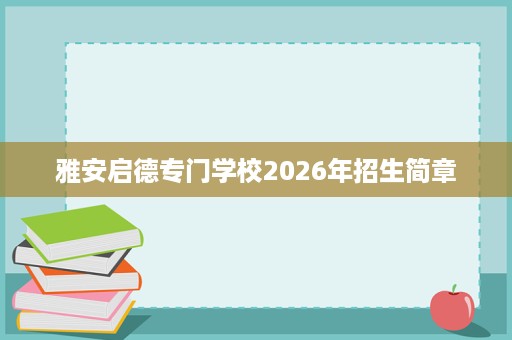 雅安启德专门学校2026年招生简章 雅安启德专门学校2026年招生简章
