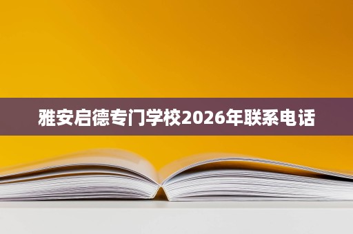 雅安启德专门学校2026年联系电话 雅安启德专门学校2026年联系电话