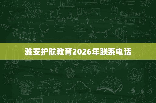 雅安护航教育2026年联系电话 雅安护航教育2026年联系电话