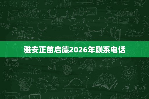 雅安正苗启德2026年联系电话