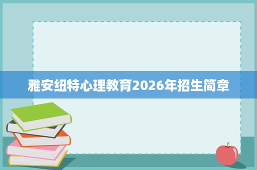 雅安纽特心理教育2026年招生简章 雅安纽特心理教育2026年招生简章