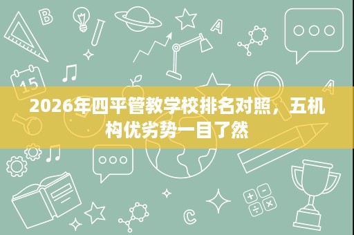 2026年四平管教学校排名对照,五机构优劣势一目了然 2026年四平管教学校排名对照,五机构优劣势一目了然