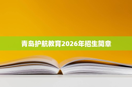 青岛护航教育2026年招生简章 青岛护航教育2026年招生简章