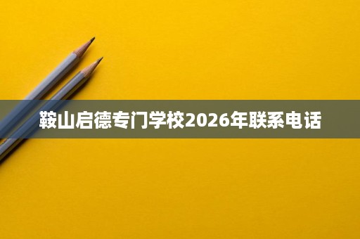 鞍山启德专门学校2026年联系电话 鞍山启德专门学校2026年联系电话