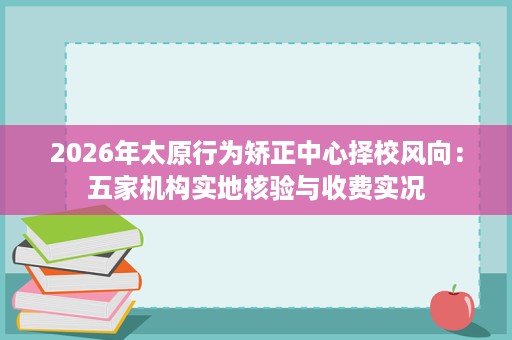 2026年太原行为矫正中心择校风向:五家机构实地核验与收费实况 2026年太原行为矫正中心择校风向:五家机构实地核验与收费实况