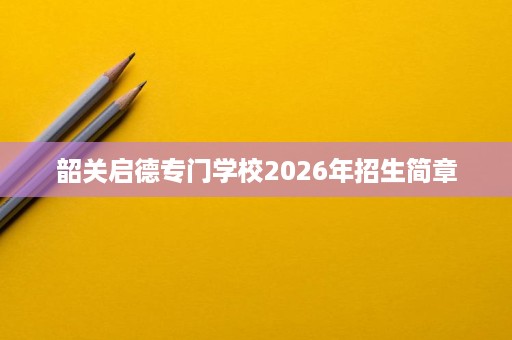韶关启德专门学校2026年招生简章