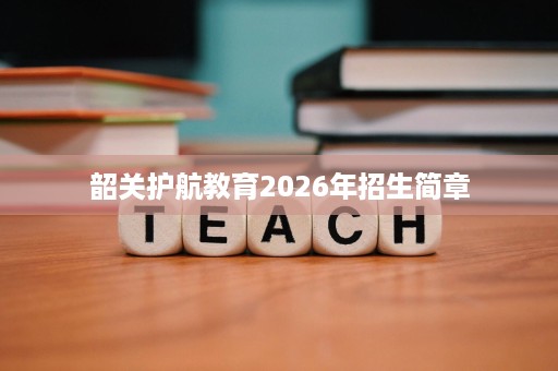 韶关护航教育2026年招生简章 韶关护航教育2026年招生简章
