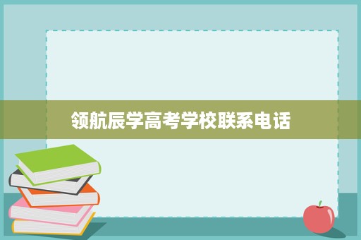 领航辰学高考学校联系电话