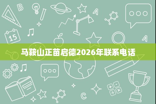 马鞍山正苗启德2026年联系电话 马鞍山正苗启德2026年联系电话