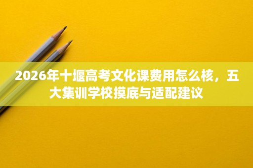 2026年十堰高考文化课费用怎么核,五大集训学校摸底与适配建议 2026年十堰高考文化课费用怎么核,五大集训学校摸底与适配建议