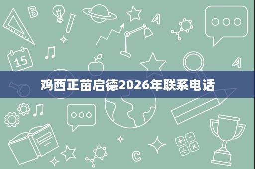 鸡西正苗启德2026年联系电话 鸡西正苗启德2026年联系电话