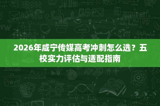 2026年咸宁传媒高考冲刺怎么选?五校实力评估与适配指南 2026年咸宁传媒高考冲刺怎么选?五校实力评估与适配指南