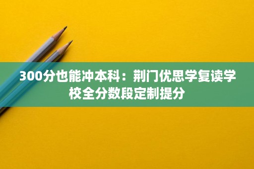 300分也能冲本科:荆门优思学复读学校全分数段定制提分 300分也能冲本科:荆门优思学复读学校全分数段定制提分