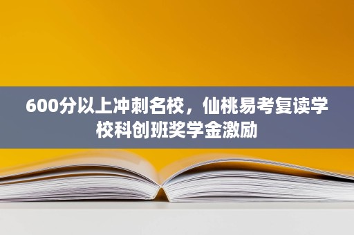 600分以上冲刺名校,仙桃易考复读学校科创班奖学金激励 600分以上冲刺名校,仙桃易考复读学校科创班奖学金激励
