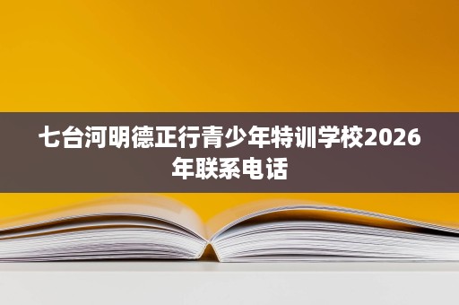 七台河明德正行青少年特训学校2026年联系电话 七台河明德正行青少年特训学校2026年联系电话
