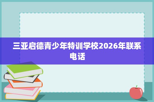 三亚启德青少年特训学校2026年联系电话 三亚启德青少年特训学校2026年联系电话