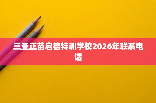 三亚正苗启德特训学校2026年联系电话 三亚正苗启德特训学校2026年联系电话