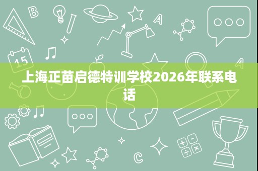 上海正苗启德特训学校2026年联系电话 上海正苗启德特训学校2026年联系电话